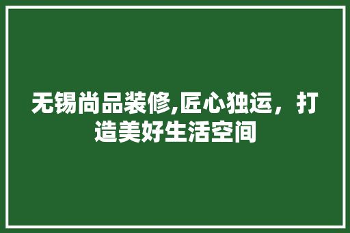 无锡尚品装修,匠心独运，打造美好生活空间 地板材料