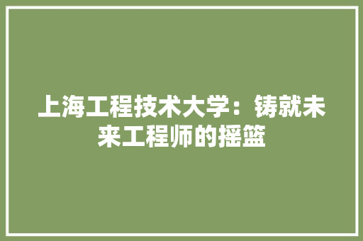 上海工程技术大学：铸就未来工程师的摇篮 家居装修