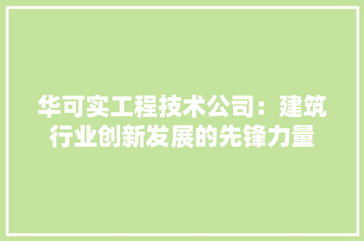 华可实工程技术公司：建筑行业创新发展的先锋力量 家居装修