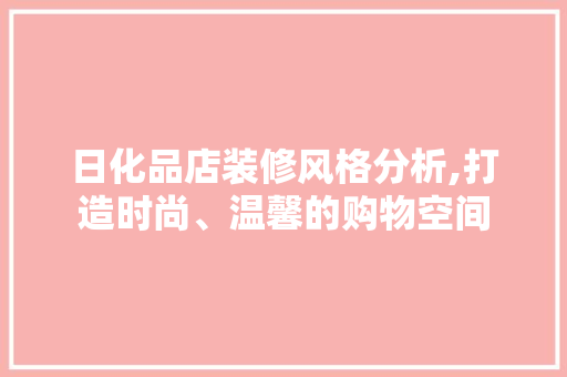 日化品店装修风格分析,打造时尚、温馨的购物空间 家居装修
