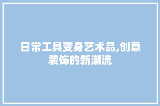 日常工具变身艺术品,创意装饰的新潮流
