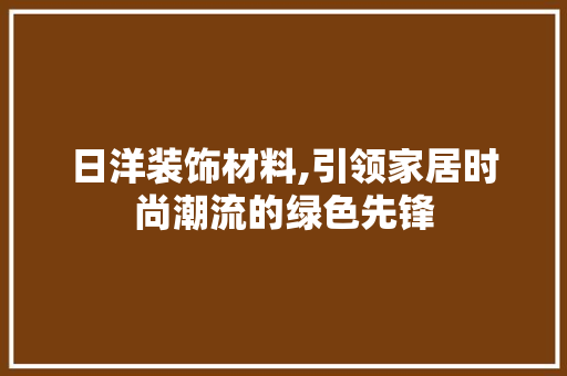日洋装饰材料,引领家居时尚潮流的绿色先锋