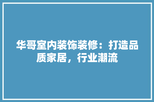 华哥室内装饰装修：打造品质家居，行业潮流 家居装修