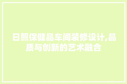 日照保健品车间装修设计,品质与创新的艺术融合 地板材料
