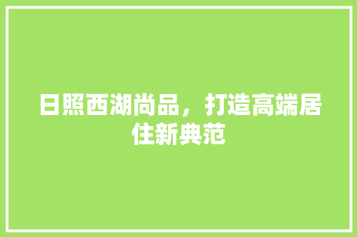 日照西湖尚品，打造高端居住新典范