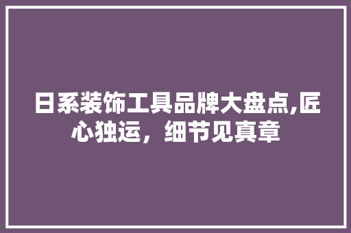 日系装饰工具品牌大盘点,匠心独运，细节见真章 中式风格装饰