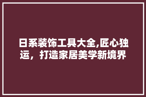 日系装饰工具大全,匠心独运，打造家居美学新境界 木雕艺术