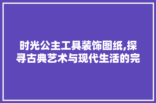 时光公主工具装饰图纸,探寻古典艺术与现代生活的完美融合 地板材料