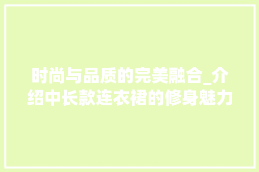 时尚与品质的完美融合_介绍中长款连衣裙的修身魅力与价格之路 家居装修
