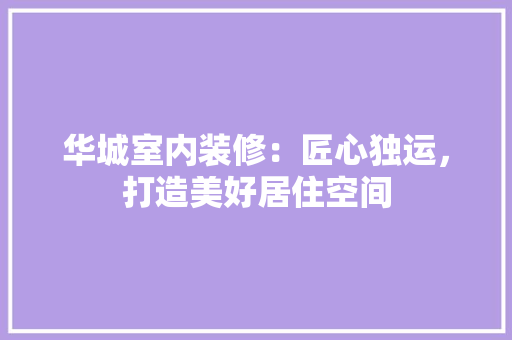 华城室内装修：匠心独运，打造美好居住空间