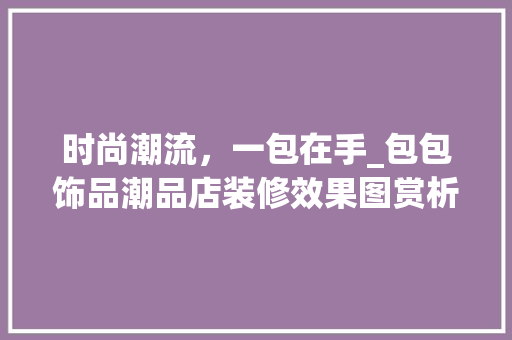 时尚潮流，一包在手_包包饰品潮品店装修效果图赏析 现代风格装饰