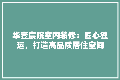 华壹宸院室内装修：匠心独运，打造高品质居住空间 家居装修
