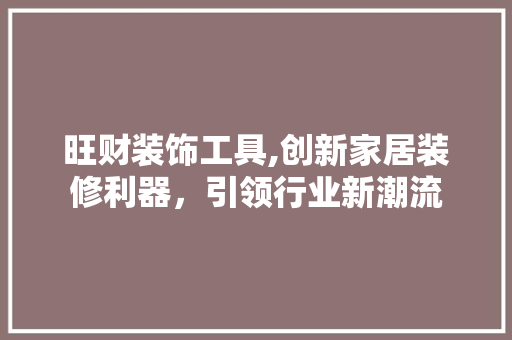 旺财装饰工具,创新家居装修利器，引领行业新潮流 室内设计