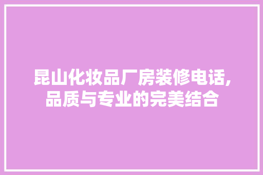 昆山化妆品厂房装修电话,品质与专业的完美结合 客厅装修