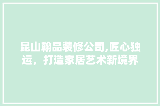 昆山翰品装修公司,匠心独运，打造家居艺术新境界 软装设计