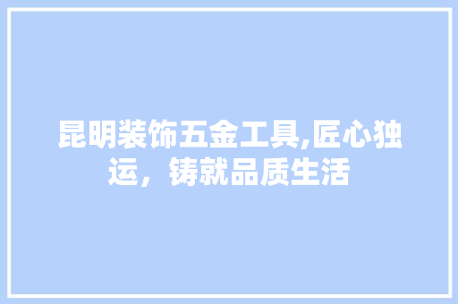 昆明装饰五金工具,匠心独运，铸就品质生活 软装设计