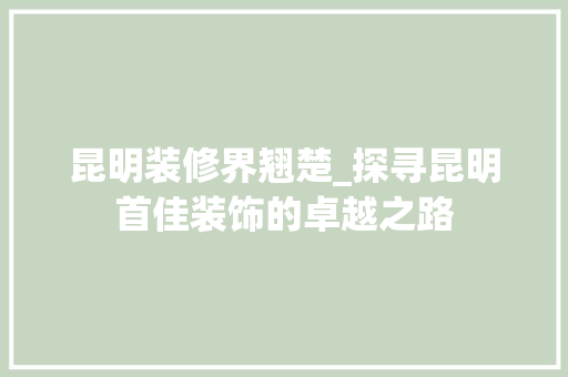 昆明装修界翘楚_探寻昆明首佳装饰的卓越之路 中式风格装饰