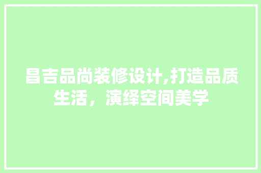 昌吉品尚装修设计,打造品质生活，演绎空间美学 家居装修