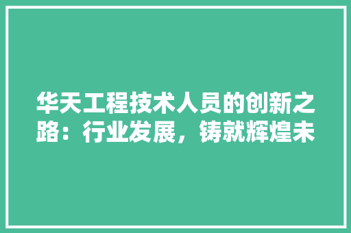 华天工程技术人员的创新之路：行业发展，铸就辉煌未来 家居装修
