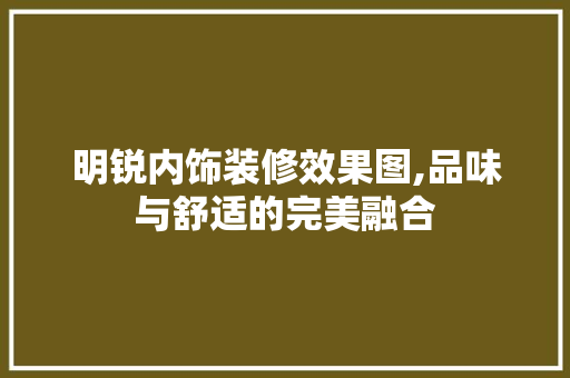 明锐内饰装修效果图,品味与舒适的完美融合 客厅装修