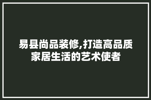 易县尚品装修,打造高品质家居生活的艺术使者
