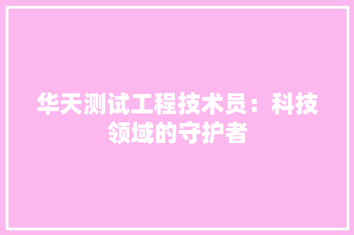 华天测试工程技术员：科技领域的守护者 家居装修