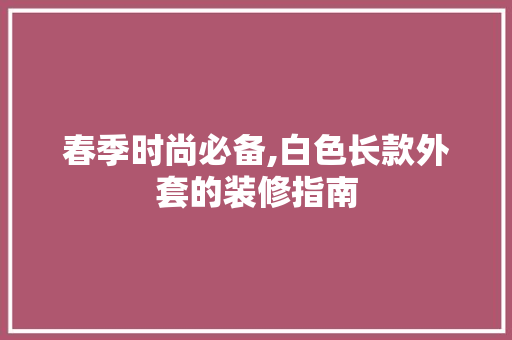 春季时尚必备,白色长款外套的装修指南 室内设计