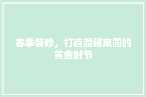 春季装修，打造温馨家园的黄金时节