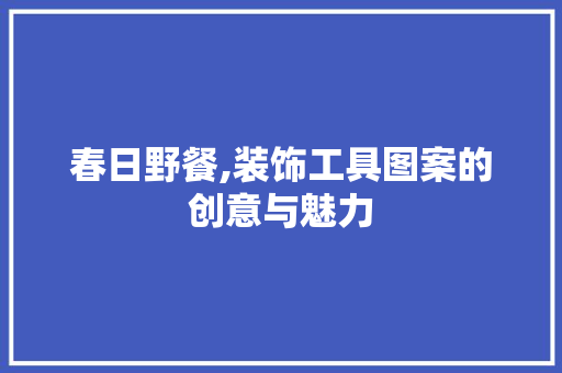 春日野餐,装饰工具图案的创意与魅力 木雕艺术