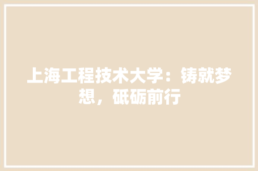 上海工程技术大学：铸就梦想，砥砺前行 家居装修
