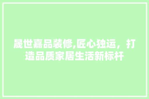 晟世嘉品装修,匠心独运，打造品质家居生活新标杆 室内设计