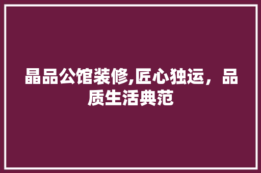 晶品公馆装修,匠心独运，品质生活典范 家居装修