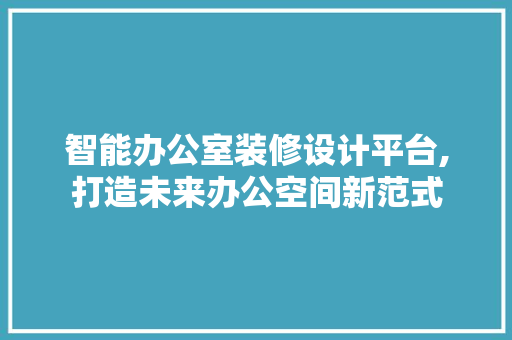 智能办公室装修设计平台,打造未来办公空间新范式 现代风格装饰
