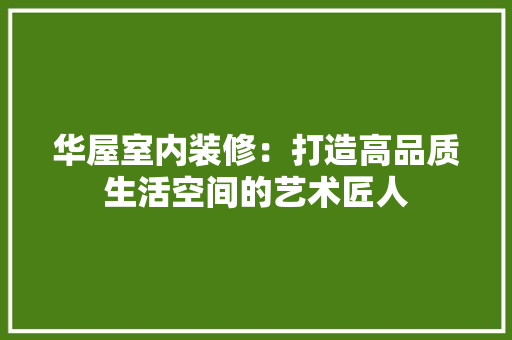 华屋室内装修：打造高品质生活空间的艺术匠人 家居装修