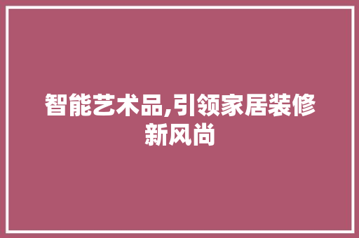 智能艺术品,引领家居装修新风尚 中式风格装饰