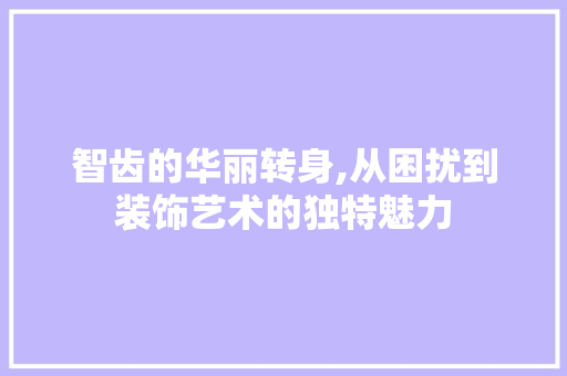 智齿的华丽转身,从困扰到装饰艺术的独特魅力 木雕艺术