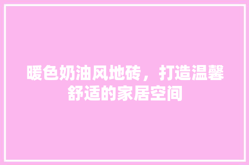 暖色奶油风地砖，打造温馨舒适的家居空间 中式风格装饰