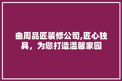 曲周品匠装修公司,匠心独具，为您打造温馨家园 家居装修