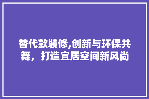 替代款装修,创新与环保共舞，打造宜居空间新风尚 室内设计