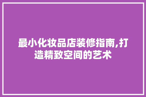 最小化妆品店装修指南,打造精致空间的艺术 木雕艺术