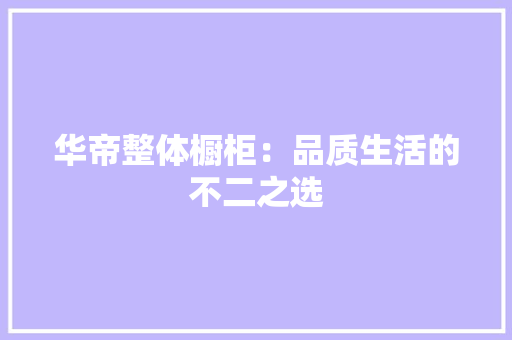 华帝整体橱柜：品质生活的不二之选 家居装修