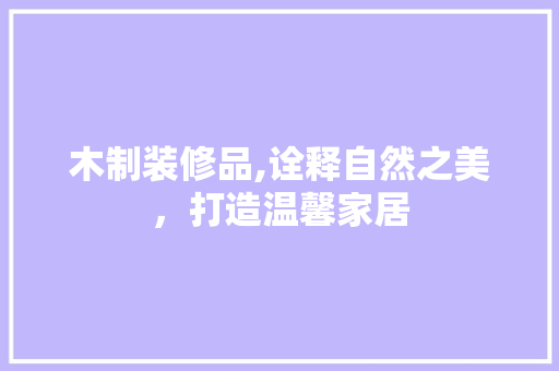 木制装修品,诠释自然之美，打造温馨家居 地板材料