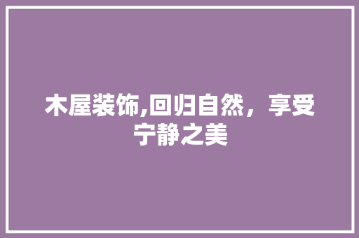木屋装饰,回归自然，享受宁静之美 现代风格装饰
