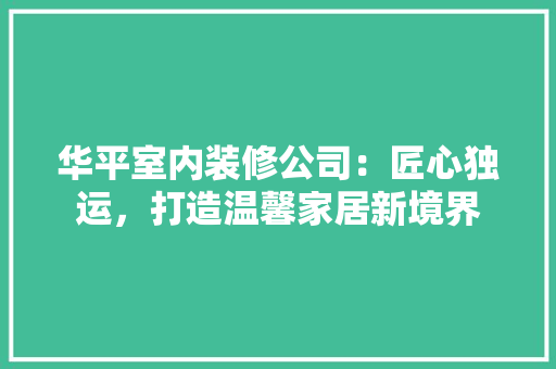 华平室内装修公司：匠心独运，打造温馨家居新境界 家居装修