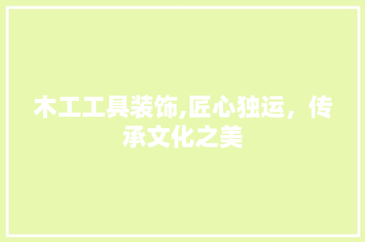 木工工具装饰,匠心独运，传承文化之美 现代风格装饰
