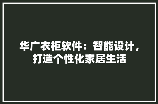 华广衣柜软件：智能设计，打造个性化家居生活 家居装修