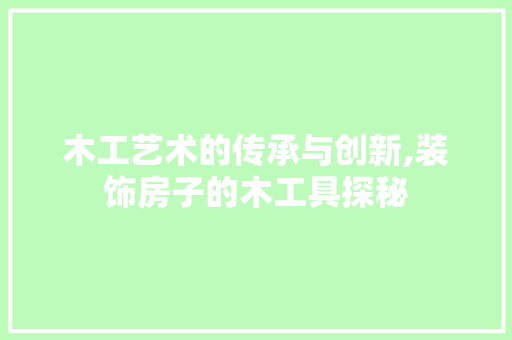 木工艺术的传承与创新,装饰房子的木工具探秘 室内设计