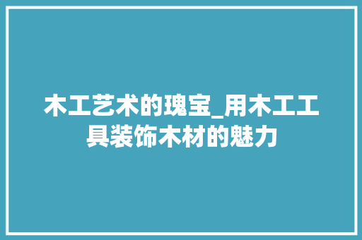 木工艺术的瑰宝_用木工工具装饰木材的魅力