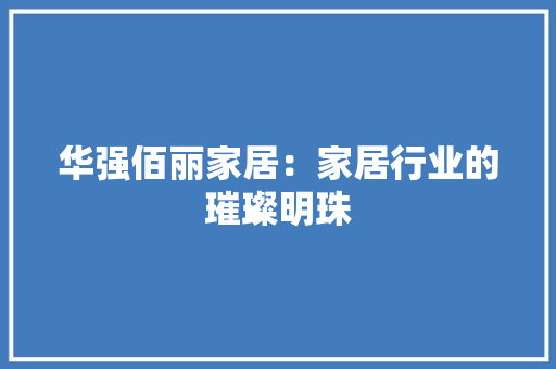 华强佰丽家居：家居行业的璀璨明珠 家居装修