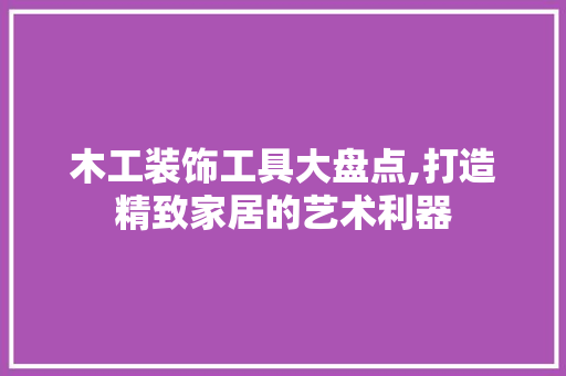 木工装饰工具大盘点,打造精致家居的艺术利器